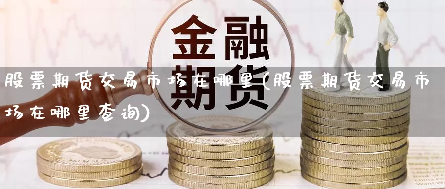 股票期货交易市场在哪里(股票期货交易市场在哪里查询)_期货品种_第1张_宝勘金融网 股票期货交易市场在哪里(股票期货交易市场在哪里查询)_https://www.baokan.net_期货品种_第1张
