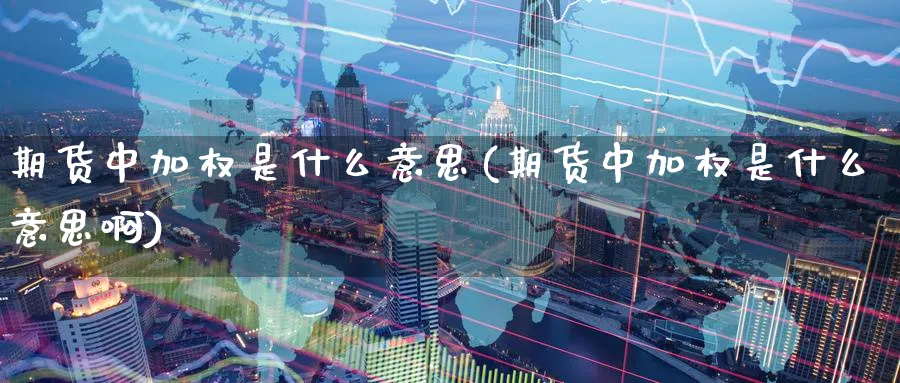 期货中加权是什么意思(期货中加权是什么意思啊)_https://www.baokan.net_期货入门_第1张