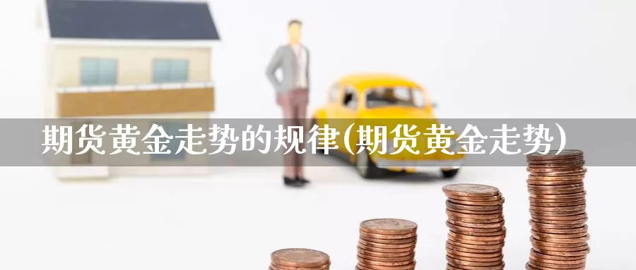 期货黄金走势的规律(期货黄金走势)_https://www.baokan.net_期货培训_第1张