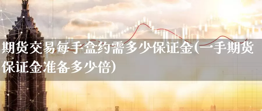 期货交易每手盒约需多少保证金(一手期货保证金准备多少倍)_https://www.baokan.net_期货软件_第1张