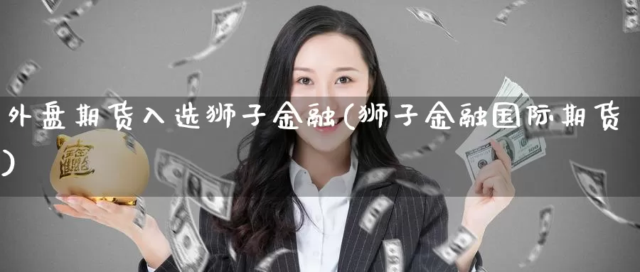 外盘期货入选狮子金融(狮子金融国际期货)_期货入门_第1张_宝勘金融网 外盘期货入选狮子金融(狮子金融国际期货)_https://www.baokan.net_期货入门_第1张