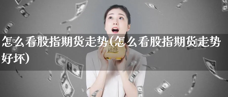 怎么看股指期货走势(怎么看股指期货走势好坏)_https://www.baokan.net_期货分析_第1张