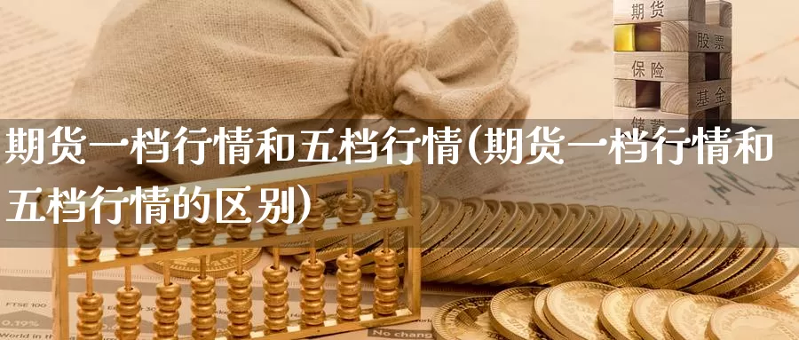 期货一档行情和五档行情(期货一档行情和五档行情的区别)_https://www.baokan.net_恒生指数_第1张