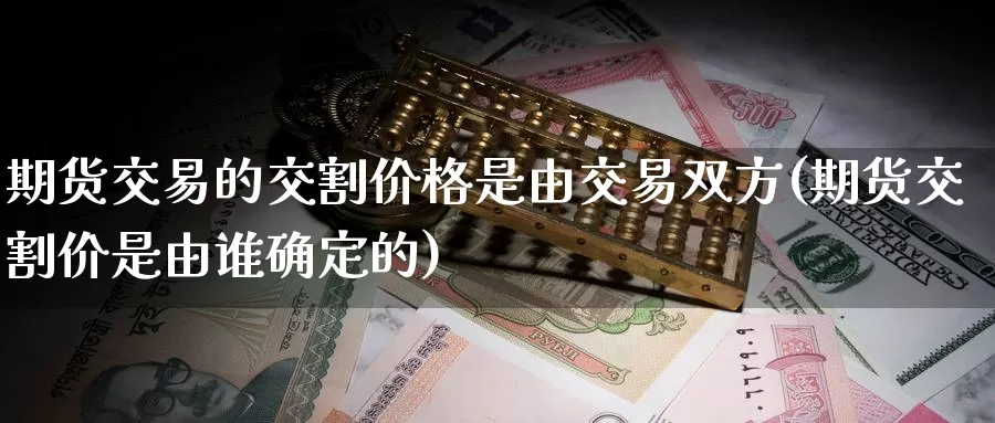 期货交易的交割价格是由交易双方(期货交割价是由谁确定的)_https://www.baokan.net_期货行情_第1张