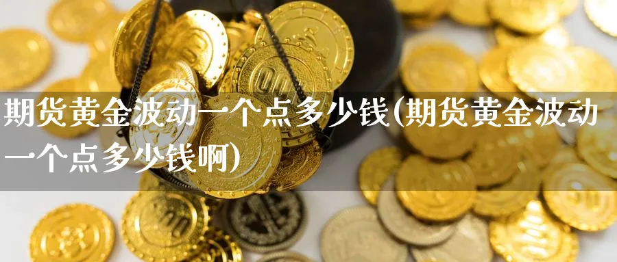 期货黄金波动一个点多少钱(期货黄金波动一个点多少钱啊)_https://www.baokan.net_期货开户_第1张
