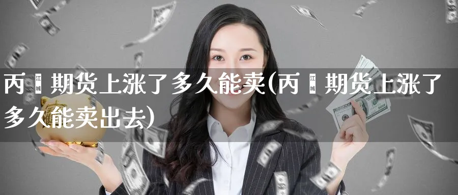 丙酮期货上涨了多久能卖(丙酮期货上涨了多久能卖出去)_https://www.baokan.net_期货百科_第1张
