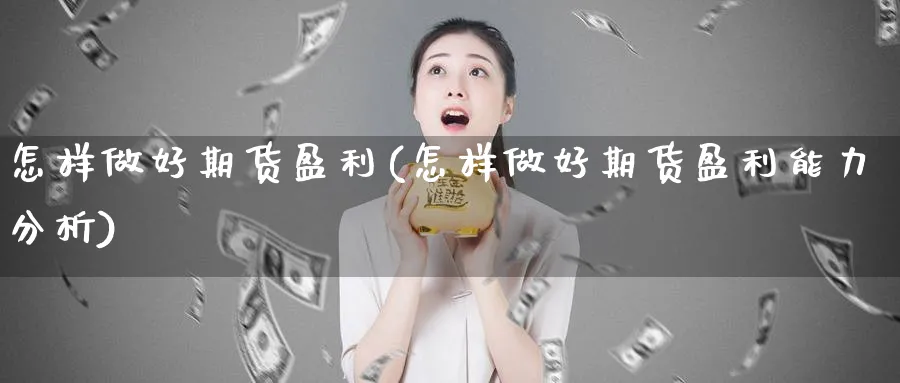 怎样做好期货盈利(怎样做好期货盈利能力分析)_https://www.baokan.net_股指期货_第1张