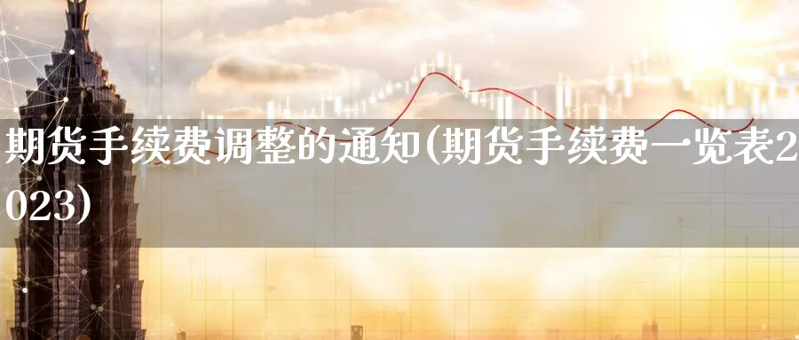 期货手续费调整的通知(期货手续费一览表2023)_https://www.baokan.net_纳指期货_第1张