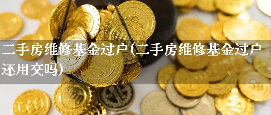 二手房维修基金过户(二手房维修基金过户还用交吗)_期货百科_第1张_宝勘金融网 二手房维修基金过户(二手房维修基金过户还用交吗)_https://www.baokan.net_期货百科_第1张