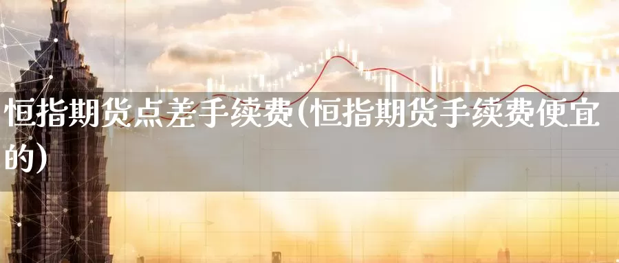 恒指期货点差手续费(恒指期货手续费便宜的)_期货公司_第1张_宝勘金融网 恒指期货点差手续费(恒指期货手续费便宜的)_https://www.baokan.net_期货公司_第1张