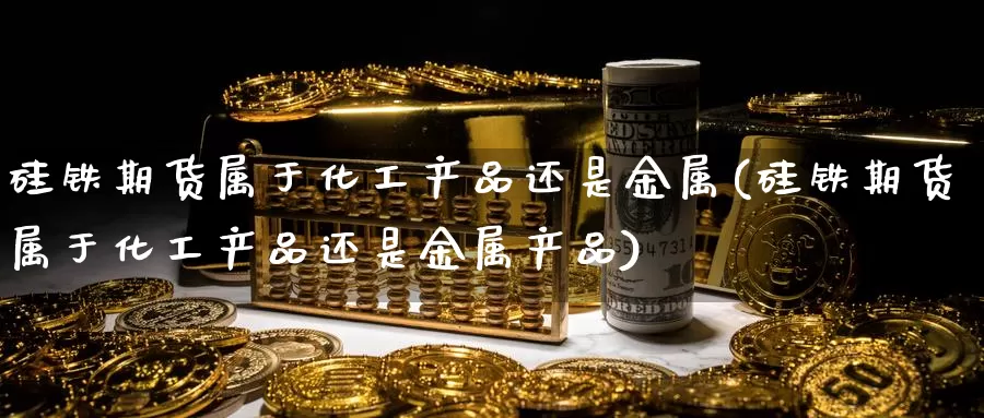 硅铁期货属于化工产品还是金属(硅铁期货属于化工产品还是金属产品)_https://www.baokan.net_股指期货_第1张