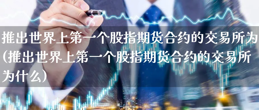 推出世界上第一个股指期货合约的交易所为(推出世界上第一个股指期货合约的交易所为什么)_https://www.baokan.net_股指期货_第1张