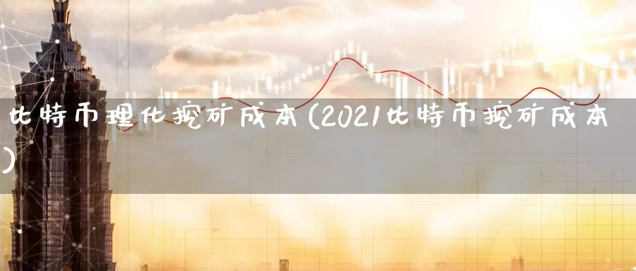 比特币理化挖矿成本(2021比特币挖矿成本)_https://www.baokan.net_币圈行情_第1张