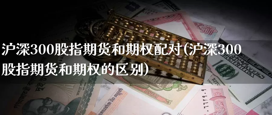 沪深300股指期货和期权配对(沪深300股指期货和期权的区别)_https://www.baokan.net_国际期货_第1张
