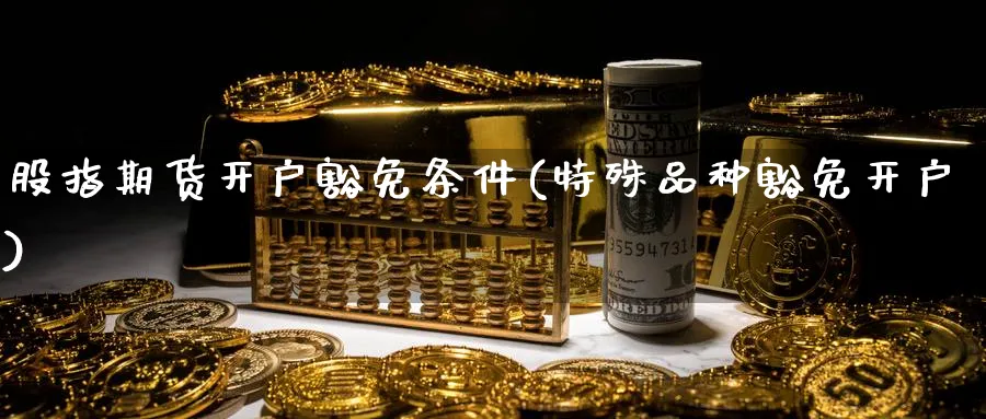 股指期货开户豁免条件(特殊品种豁免开户)_https://www.baokan.net_期货培训_第1张