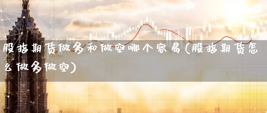 股指期货做多和做空哪个容易(股指期货怎么做多做空)_https://www.baokan.net_恒指期货_第1张