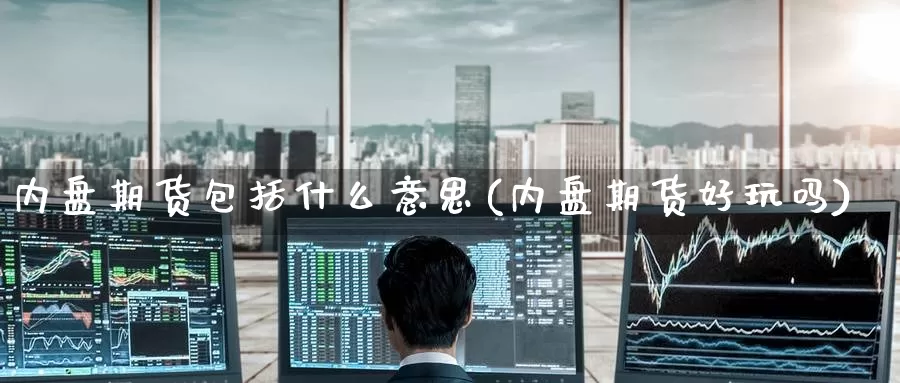 内盘期货包括什么意思(内盘期货好玩吗)_期货技术_第1张_宝勘金融网 内盘期货包括什么意思(内盘期货好玩吗)_https://www.baokan.net_期货技术_第1张