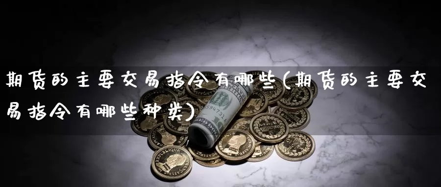 期货的主要交易指令有哪些(期货的主要交易指令有哪些种类)_https://www.baokan.net_黄金期货_第1张