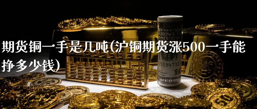 期货铜一手是几吨(沪铜期货涨500一手能挣多少钱)_https://www.baokan.net_黄金期货_第1张