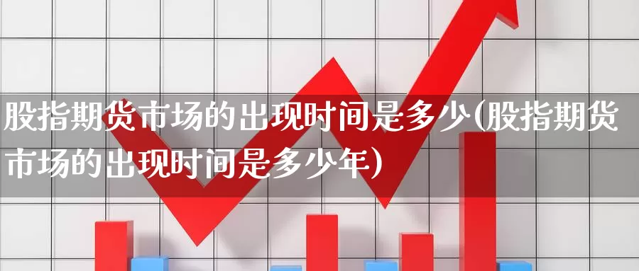 股指期货市场的出现时间是多少(股指期货市场的出现时间是多少年)_https://www.baokan.net_期货品种_第1张
