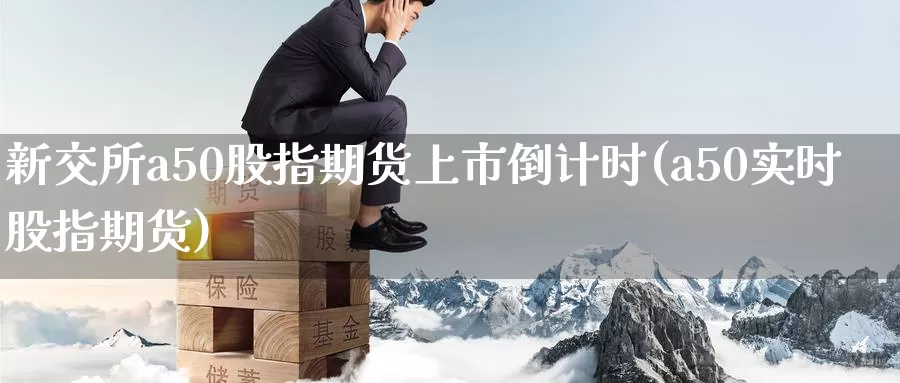 新交所a50股指期货上市倒计时(a50实时股指期货)_https://www.baokan.net_币圈行情_第1张