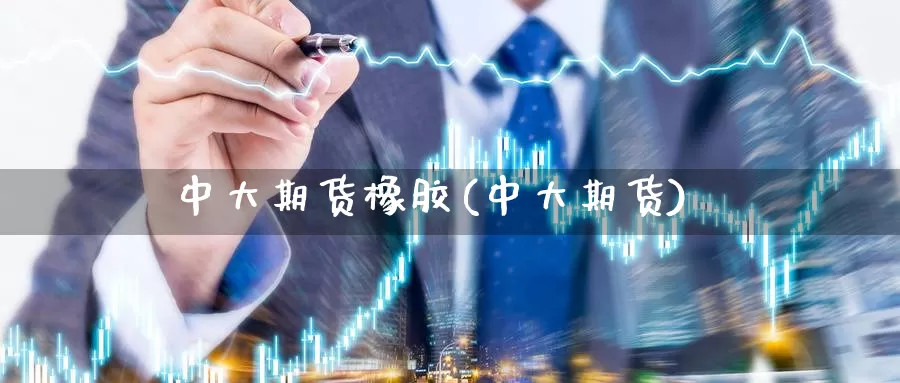 中大期货橡胶(中大期货)_https://www.baokan.net_期货平台_第1张