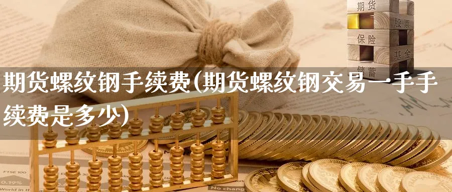 期货螺纹钢手续费(期货螺纹钢交易一手手续费是多少)_https://www.baokan.net_期货技术_第1张