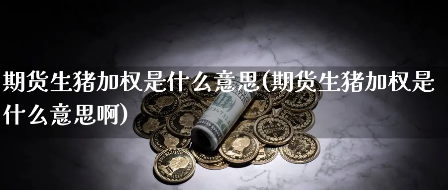 期货生猪加权是什么意思(期货生猪加权是什么意思啊)_https://www.baokan.net_股指期货_第1张