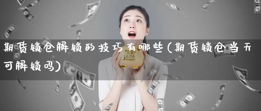 期货锁仓解锁的技巧有哪些(期货锁仓当天可解锁吗)_https://www.baokan.net_期货培训_第1张