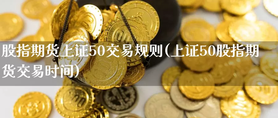 股指期货上证50交易规则(上证50股指期货交易时间)_https://www.baokan.net_恒生指数_第1张