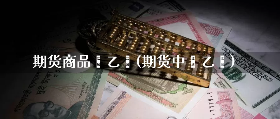 期货商品苯乙烯(期货中苯乙烯)_https://www.baokan.net_期货交易_第1张