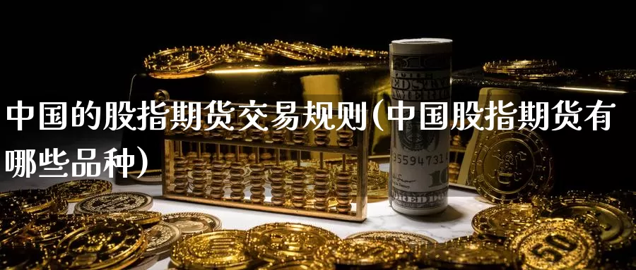中国的股指期货交易规则(中国股指期货有哪些品种)_https://www.baokan.net_期货技术_第1张