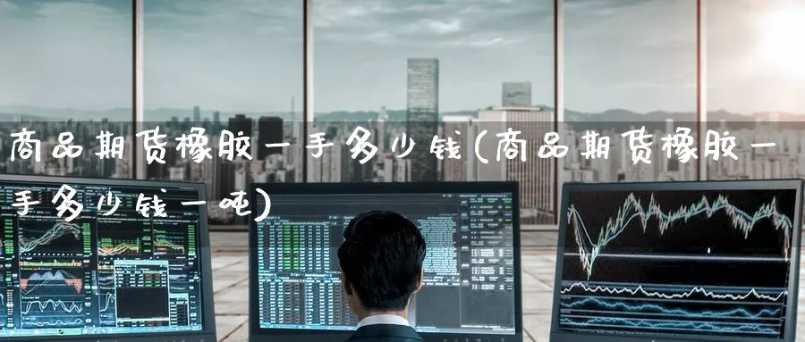 商品期货橡胶一手多少钱(商品期货橡胶一手多少钱一吨)_https://www.baokan.net_期货品种_第1张