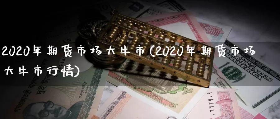 2020年期货市场大牛市(2020年期货市场大牛市行情)_https://www.baokan.net_内盘期货_第1张