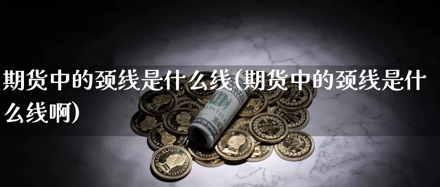 期货中的颈线是什么线(期货中的颈线是什么线啊)_期货交易_第1张_宝勘金融网 期货中的颈线是什么线(期货中的颈线是什么线啊)_https://www.baokan.net_期货交易_第1张