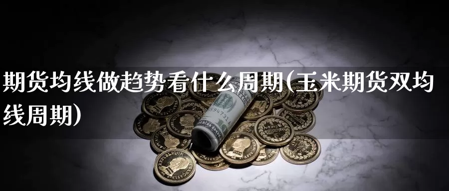 期货均线做趋势看什么周期(玉米期货双均线周期)_https://www.baokan.net_股指期货_第1张