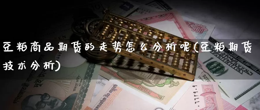 豆粕商品期货的走势怎么分析呢(豆粕期货技术分析)_https://www.baokan.net_期货入门_第1张