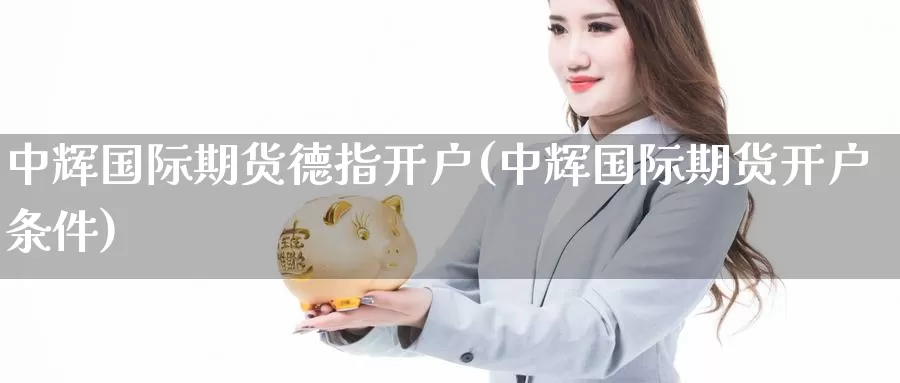 中辉国际期货德指开户(中辉国际期货开户条件)_https://www.baokan.net_期货软件_第1张