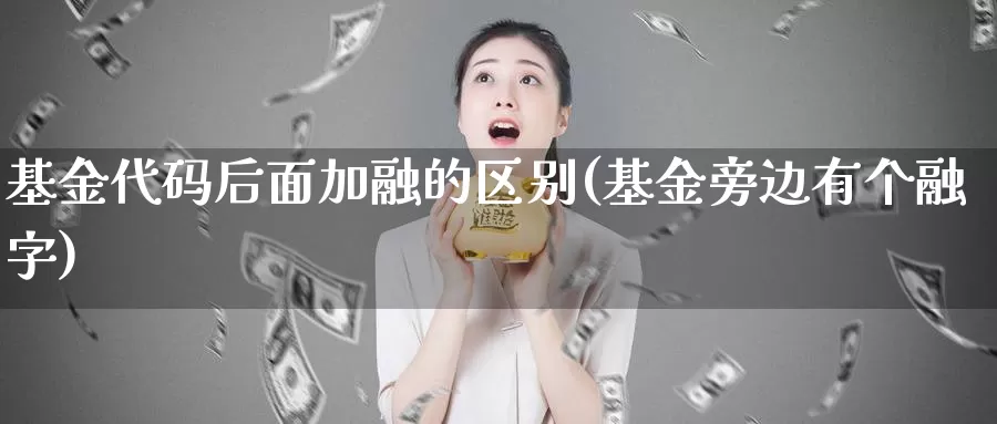 基金代码后面加融的区别(基金旁边有个融字)_期货交易_第1张_宝勘金融网 基金代码后面加融的区别(基金旁边有个融字)_https://www.baokan.net_期货交易_第1张