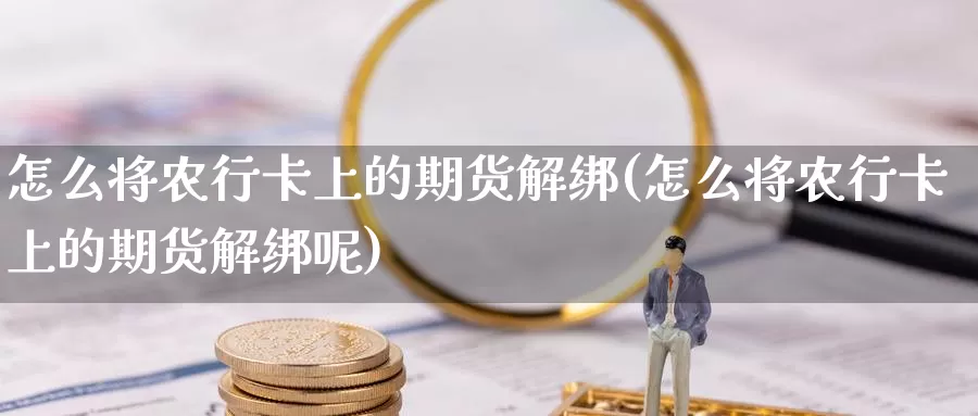 怎么将农行卡上的期货解绑(怎么将农行卡上的期货解绑呢)_https://www.baokan.net_纳指期货_第1张