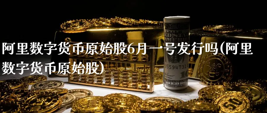 阿里数字货币原始股6月一号发行吗(阿里数字货币原始股)_https://www.baokan.net_黄金期货_第1张