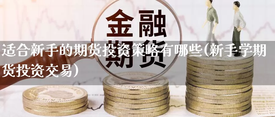 适合新手的期货投资策略有哪些(新手学期货投资交易)_期货培训_第1张_宝勘金融网 适合新手的期货投资策略有哪些(新手学期货投资交易)_https://www.baokan.net_期货培训_第1张