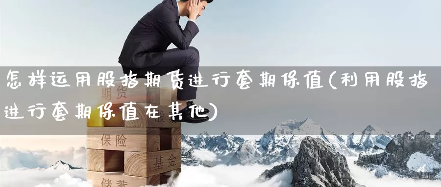 怎样运用股指期货进行套期保值(利用股指进行套期保值在其他)_https://www.baokan.net_期货行情_第1张
