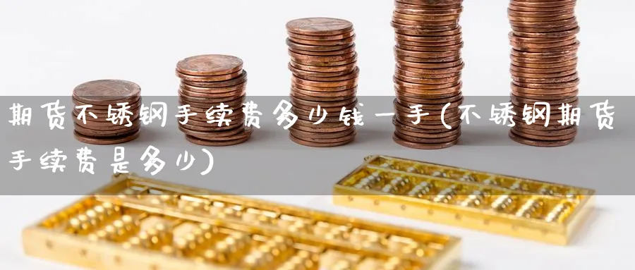 期货不锈钢手续费多少钱一手(不锈钢期货手续费是多少)_内盘期货_第1张_宝勘金融网 期货不锈钢手续费多少钱一手(不锈钢期货手续费是多少)_https://www.baokan.net_内盘期货_第1张