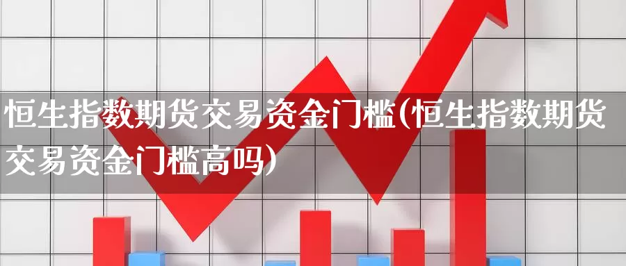 恒生指数期货交易资金门槛(恒生指数期货交易资金门槛高吗)_https://www.baokan.net_期货百科_第1张