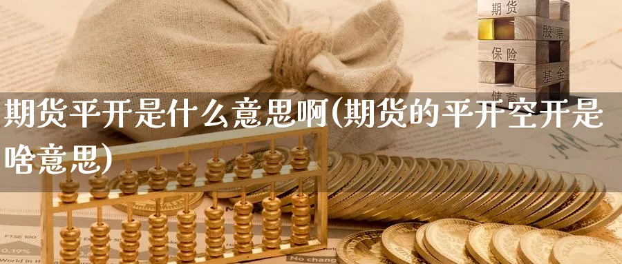 期货平开是什么意思啊(期货的平开空开是啥意思)_https://www.baokan.net_恒指期货_第1张