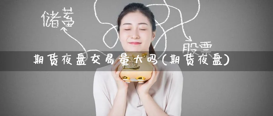 期货夜盘交易量大吗(期货夜盘)_https://www.baokan.net_内盘期货_第1张