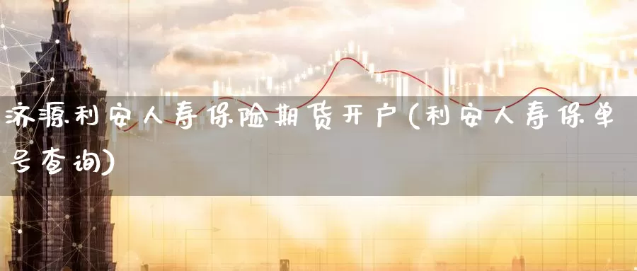 济源利安人寿保险期货开户(利安人寿保单号查询)_https://www.baokan.net_币圈行情_第1张