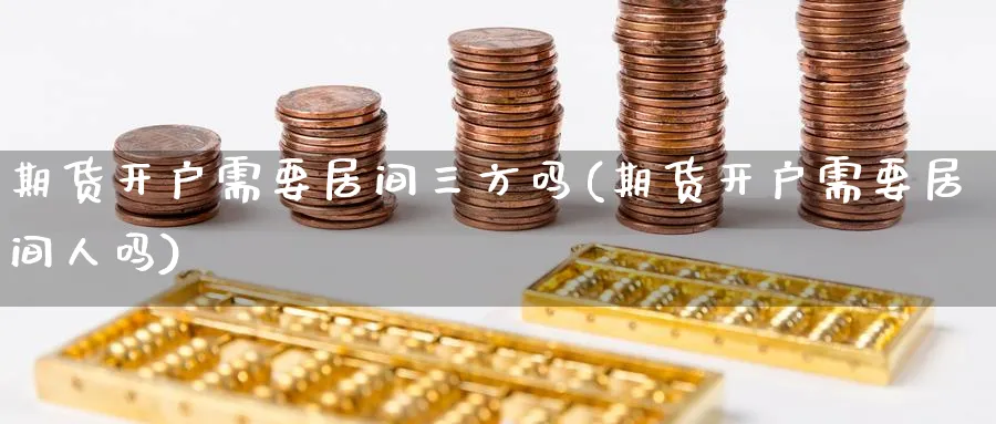 期货开户需要居间三方吗(期货开户需要居间人吗)_https://www.baokan.net_内盘期货_第1张