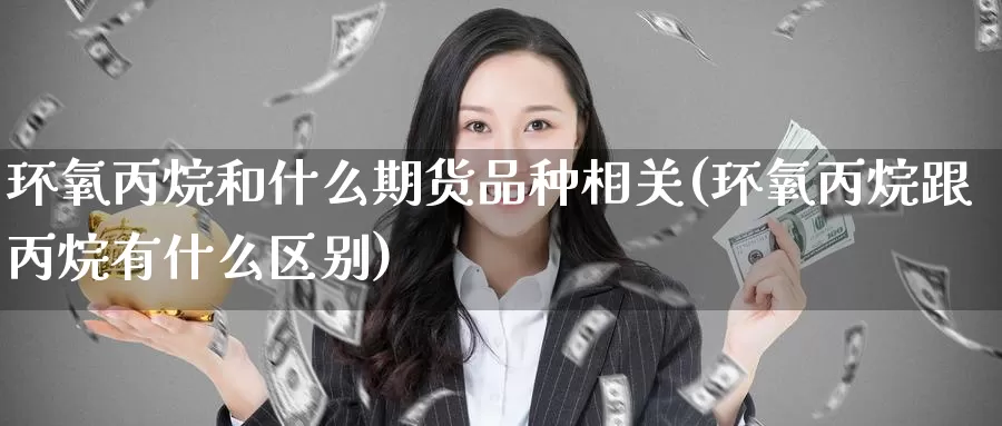 环氧丙烷和什么期货品种相关(环氧丙烷跟丙烷有什么区别)_https://www.baokan.net_期货百科_第1张
